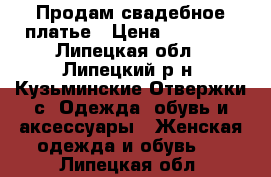 Продам свадебное платье › Цена ­ 15 000 - Липецкая обл., Липецкий р-н, Кузьминские Отвержки с. Одежда, обувь и аксессуары » Женская одежда и обувь   . Липецкая обл.